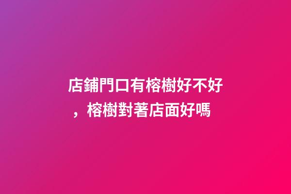 店鋪門口有榕樹好不好，榕樹對著店面好嗎